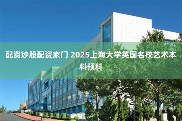 配资炒股配资家门 2025上海大学英国名校艺术本科预科