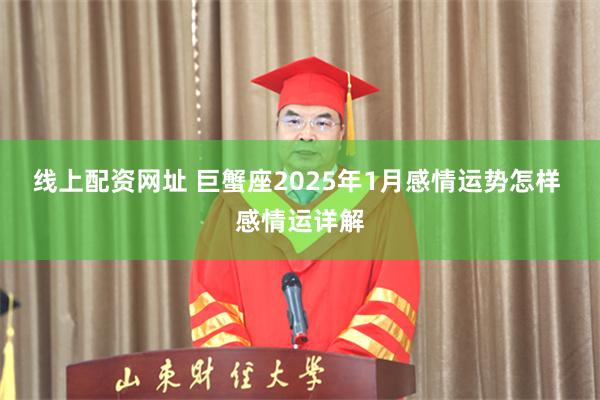 线上配资网址 巨蟹座2025年1月感情运势怎样 感情运详解