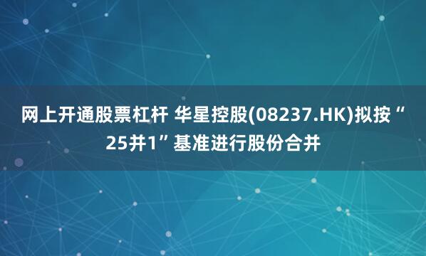 网上开通股票杠杆 华星控股(08237.HK)拟按“25并1”基准进行股份合并