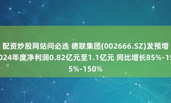 配资炒股网站问必选 德联集团(002666.SZ)发预增，2024年度净利润0.82亿元至1.1亿元 同比增长85%-150%