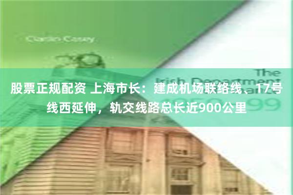 股票正规配资 上海市长：建成机场联络线、17号线西延伸，轨交线路总长近900公里