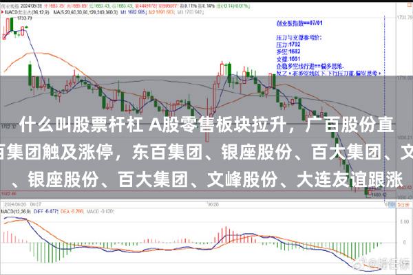 什么叫股票杆杠 A股零售板块拉升，广百股份直线涨停录得2连板，中百集团触及涨停，东百集团、银座股份、百大集团、文峰股份、大连友谊跟涨