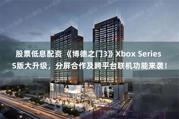 股票低息配资 《博德之门3》Xbox Series S版大升级，分屏合作及跨平台联机功能来袭！