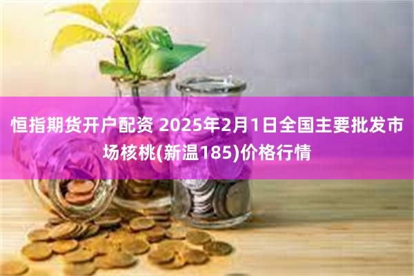 恒指期货开户配资 2025年2月1日全国主要批发市场核桃(新温185)价格行情