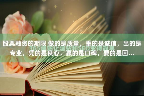 股票融资的期限 做的是质量，重的是诚信，出的是专业，凭的是良心，赢的是口碑，要的是回...