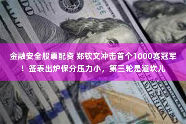 金融安全股票配资 郑钦文冲击首个1000赛冠军！签表出炉保分压力小，第三轮是道坎儿