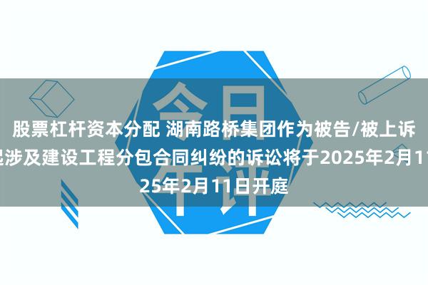 股票杠杆资本分配 湖南路桥集团作为被告/被上诉人的2起涉及建设工程分包合同纠纷的诉讼将于2025年2月11日开庭