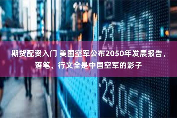 期货配资入门 美国空军公布2050年发展报告，落笔、行文全是中国空军的影子