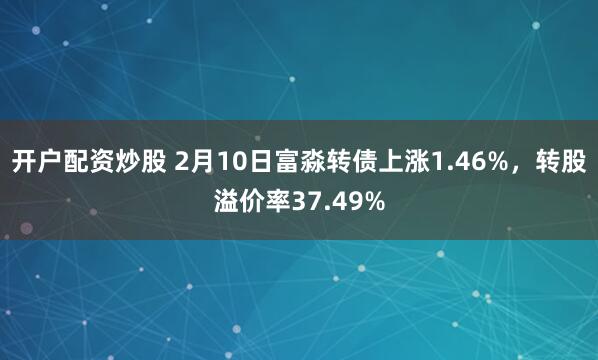 开户配资炒股 2月10日富淼转债上涨1.46%，转股溢价率37.49%