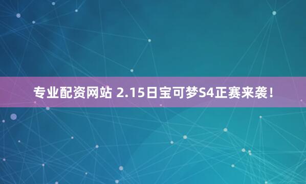 专业配资网站 2.15日宝可梦S4正赛来袭！