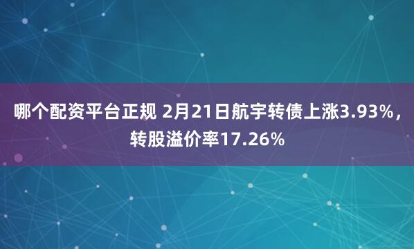 哪个配资平台正规 2月21日航宇转债上涨3.93%，转股溢价率17.26%