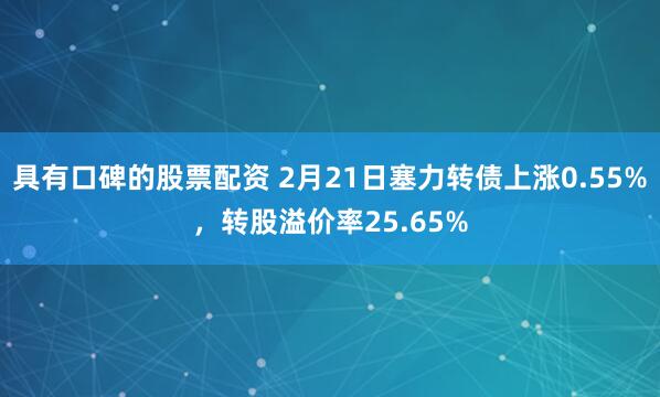 具有口碑的股票配资 2月21日塞力转债上涨0.55%，转股溢价率25.65%