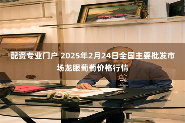 配资专业门户 2025年2月24日全国主要批发市场龙眼葡萄价格行情