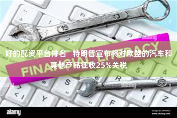 好的配资平台排名   特朗普宣布将对欧盟的汽车和其他产品征收25%关税