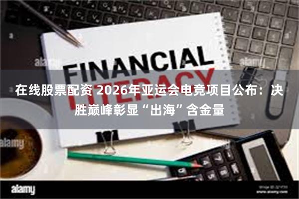 在线股票配资 2026年亚运会电竞项目公布：决胜巅峰彰显“出海”含金量