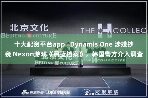 十大配资平台app   Dynamis One 涉嫌抄袭 Nexon游戏《蔚蓝档案》，韩国警方介入调查