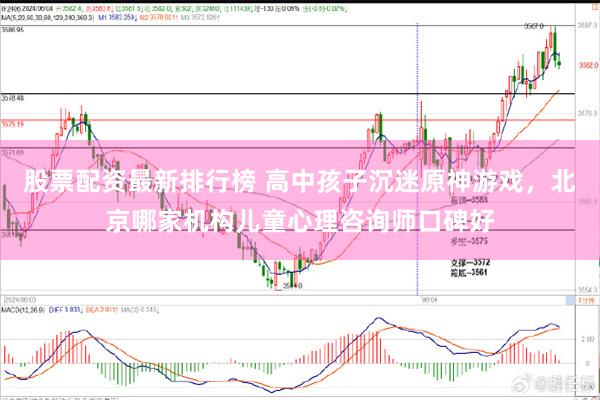 股票配资最新排行榜 高中孩子沉迷原神游戏，北京哪家机构儿童心理咨询师口碑好