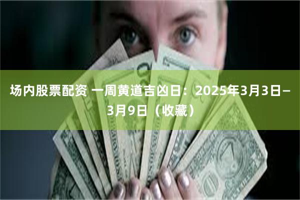 场内股票配资 一周黄道吉凶日：2025年3月3日—3月9日（收藏）