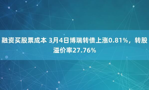 融资买股票成本 3月4日博瑞转债上涨0.81%，转股溢价率27.76%