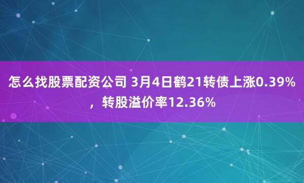 怎么找股票配资公司 3月4日鹤21转债上涨0.39%，转股溢价率12.36%