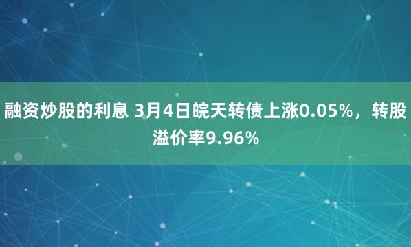 融资炒股的利息 3月4日皖天转债上涨0.05%，转股溢价率9.96%