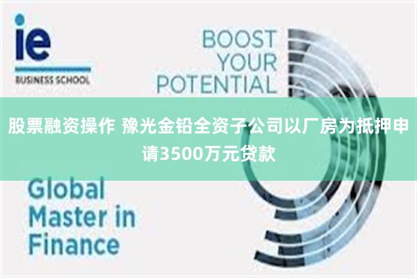 股票融资操作 豫光金铅全资子公司以厂房为抵押申请3500万元贷款