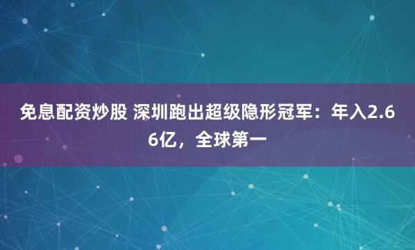 免息配资炒股 深圳跑出超级隐形冠军：年入2.66亿，全球第一