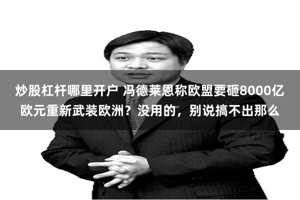 炒股杠杆哪里开户 冯德莱恩称欧盟要砸8000亿欧元重新武装欧洲？没用的，别说搞不出那么