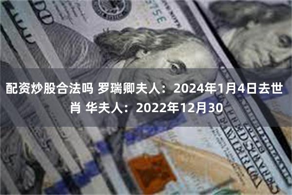 配资炒股合法吗 罗瑞卿夫人：2024年1月4日去世 肖 华夫人：2022年12月30