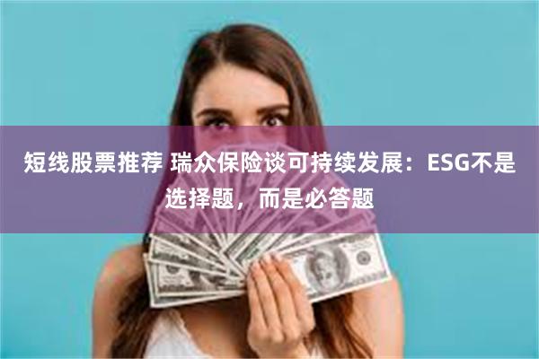 短线股票推荐 瑞众保险谈可持续发展：ESG不是选择题，而是必答题