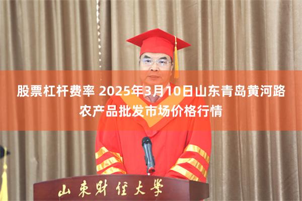 股票杠杆费率 2025年3月10日山东青岛黄河路农产品批发市场价格行情