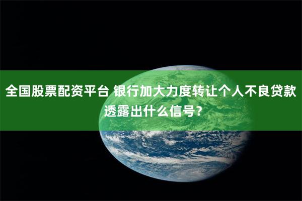 全国股票配资平台 银行加大力度转让个人不良贷款 透露出什么信号？