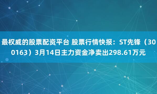 最权威的股票配资平台 股票行情快报：ST先锋（300163）3月14日主力资金净卖出298.61万元