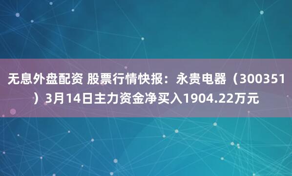 无息外盘配资 股票行情快报：永贵电器（300351）3月14日主力资金净买入1904.22万元