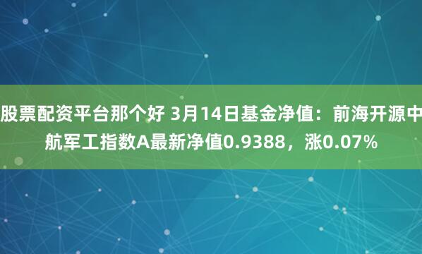 股票配资平台那个好 3月14日基金净值：前海开源中航军工指数A最新净值0.9388，涨0.07%