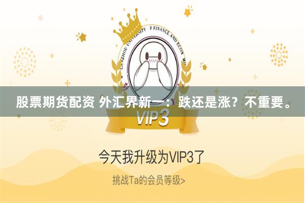 股票期货配资 外汇界新一：跌还是涨？不重要。