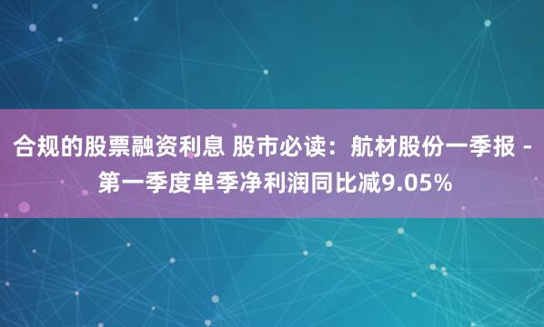 合规的股票融资利息 股市必读：航材股份一季报 - 第一季度单季净利润同比减9.05%