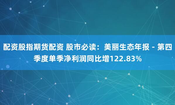 配资股指期货配资 股市必读：美丽生态年报 - 第四季度单季净利润同比增122.83%