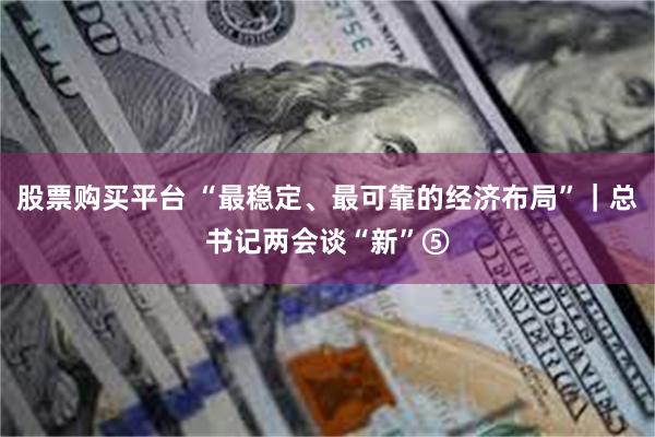 股票购买平台 “最稳定、最可靠的经济布局”｜总书记两会谈“新”⑤