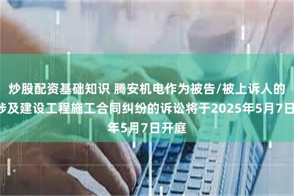 炒股配资基础知识 腾安机电作为被告/被上诉人的1起涉及建设工程施工合同纠纷的诉讼将于2025年5月7日开庭