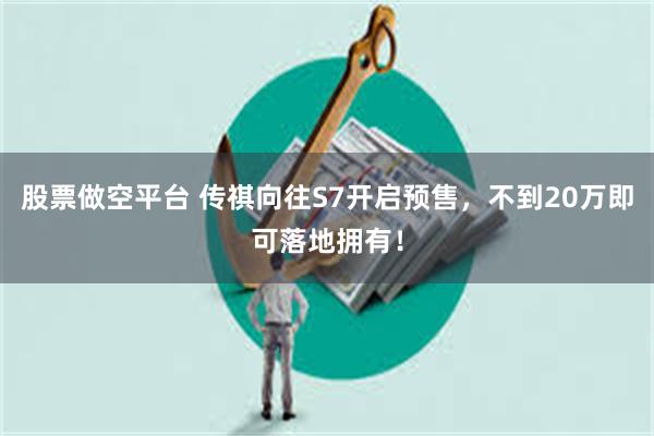股票做空平台 传祺向往S7开启预售，不到20万即可落地拥有！