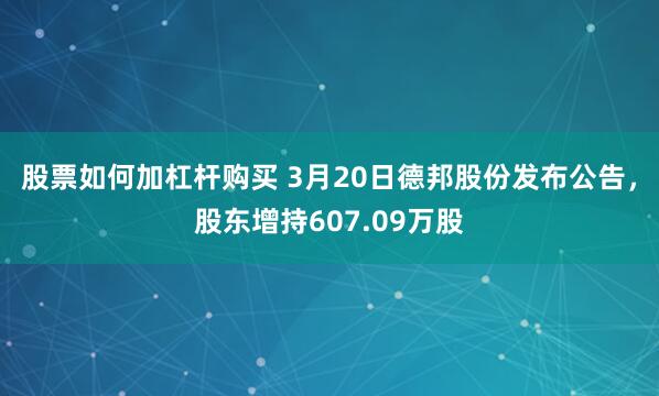 股票如何加杠杆购买 3月20日德邦股份发布公告，股东增持607.09万股
