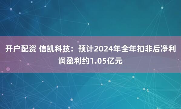 开户配资 信凯科技：预计2024年全年扣非后净利润盈利约1.05亿元