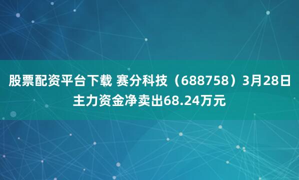 股票配资平台下载 赛分科技（688758）3月28日主力资金净卖出68.24万元