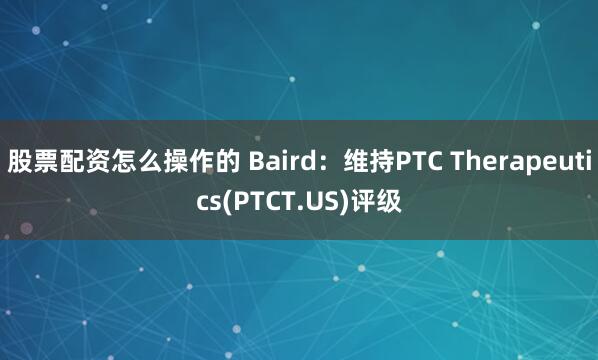 股票配资怎么操作的 Baird：维持PTC Therapeutics(PTCT.US)评级