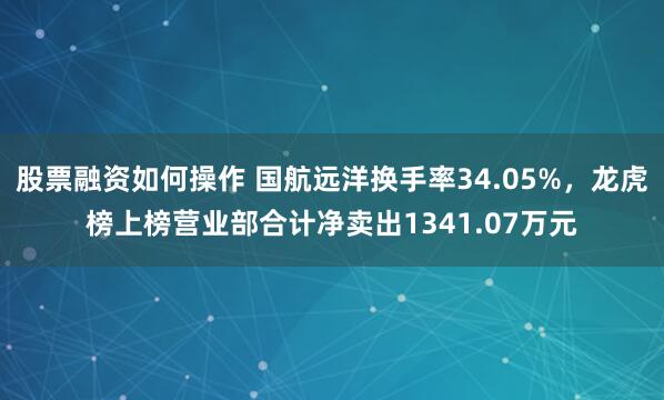 股票融资如何操作 国航远洋换手率34.05%，龙虎榜上榜营业部合计净卖出1341.07万元