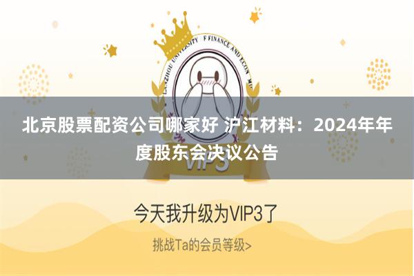 北京股票配资公司哪家好 沪江材料：2024年年度股东会决议公告