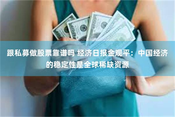 跟私募做股票靠谱吗 经济日报金观平：中国经济的稳定性是全球稀缺资源