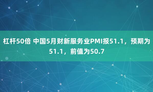杠杆50倍 中国5月财新服务业PMI报51.1，预期为51.1，前值为50.7