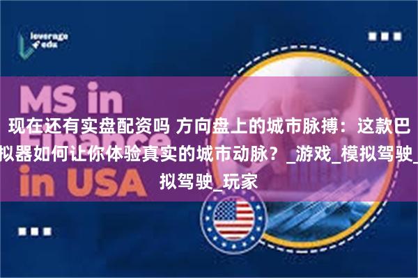 现在还有实盘配资吗 方向盘上的城市脉搏：这款巴士模拟器如何让你体验真实的城市动脉？_游戏_模拟驾驶_玩家